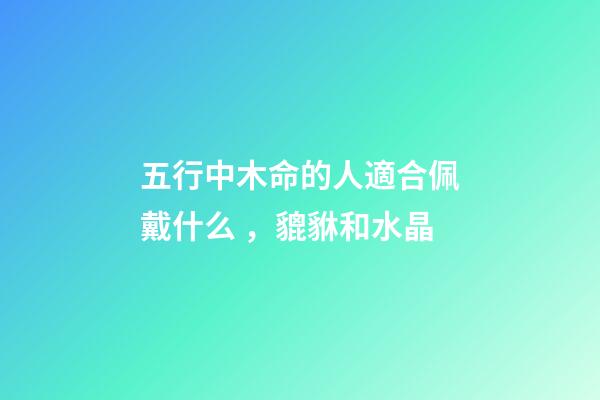 五行中木命的人適合佩戴什么，貔貅和水晶